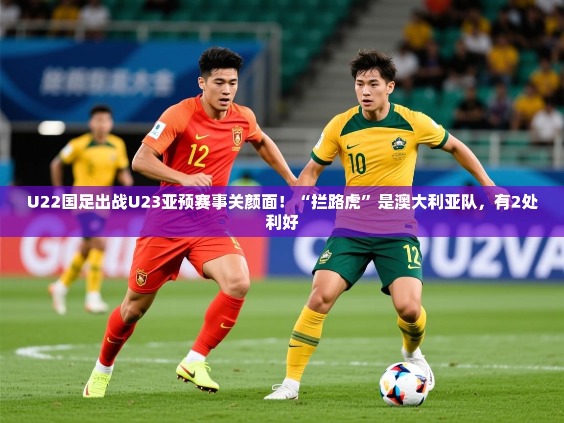2025爱游戏体育app下载U22国足出战U23亚预赛事关颜面!“拦路虎”是澳大利亚队,有2处利好 第2张