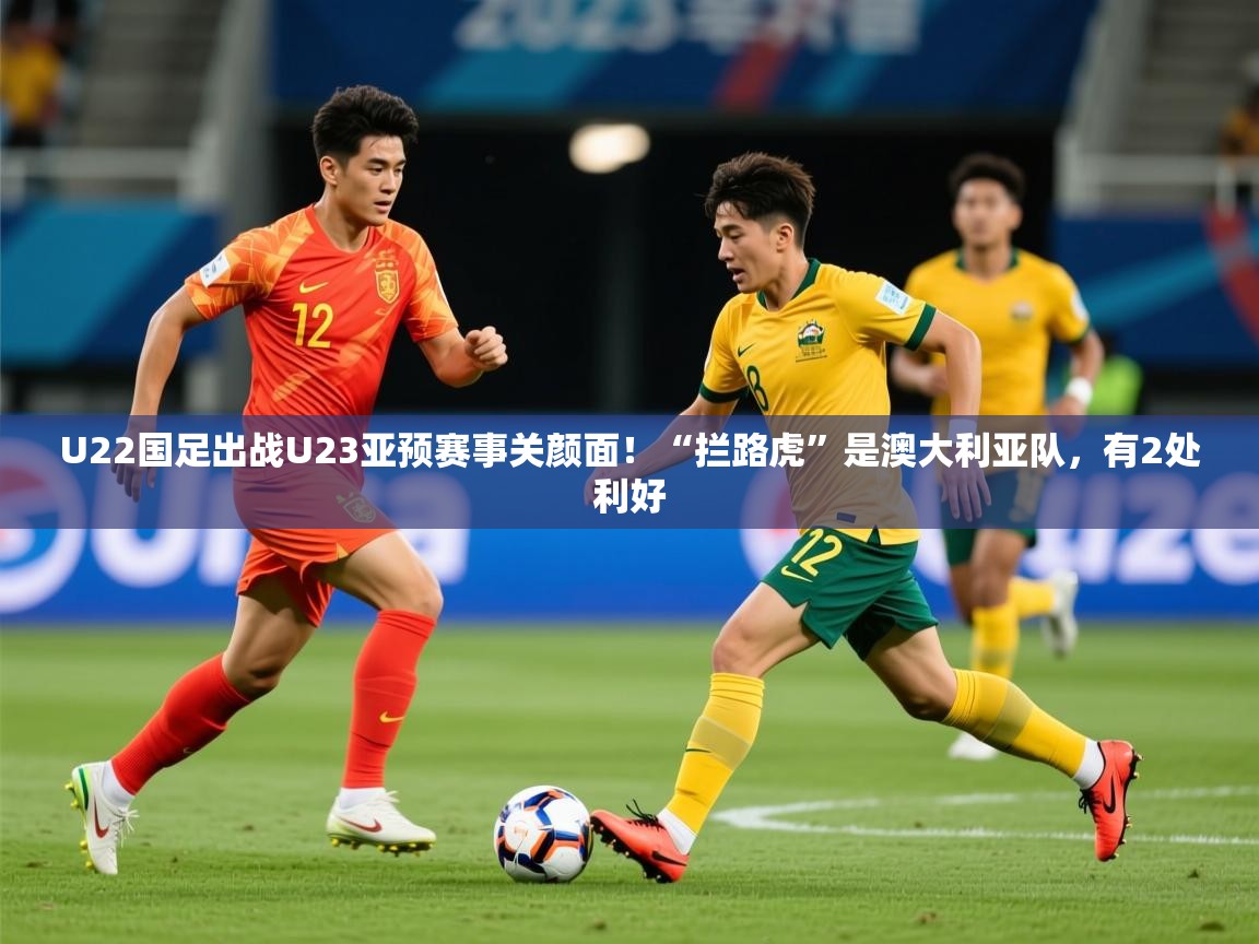2025爱游戏体育app下载U22国足出战U23亚预赛事关颜面!“拦路虎”是澳大利亚队,有2处利好 第3张