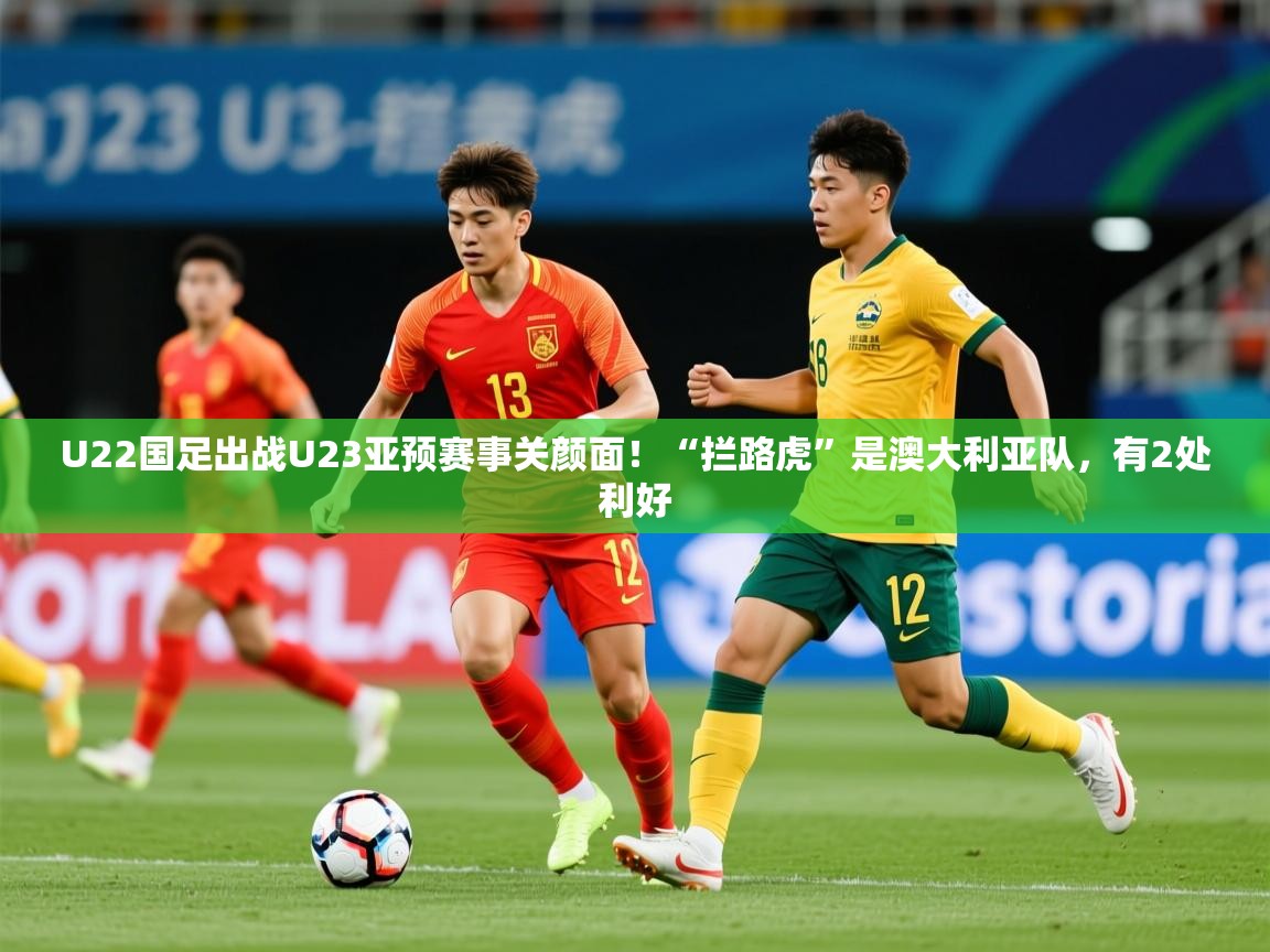2025爱游戏体育app下载U22国足出战U23亚预赛事关颜面!“拦路虎”是澳大利亚队,有2处利好 第4张