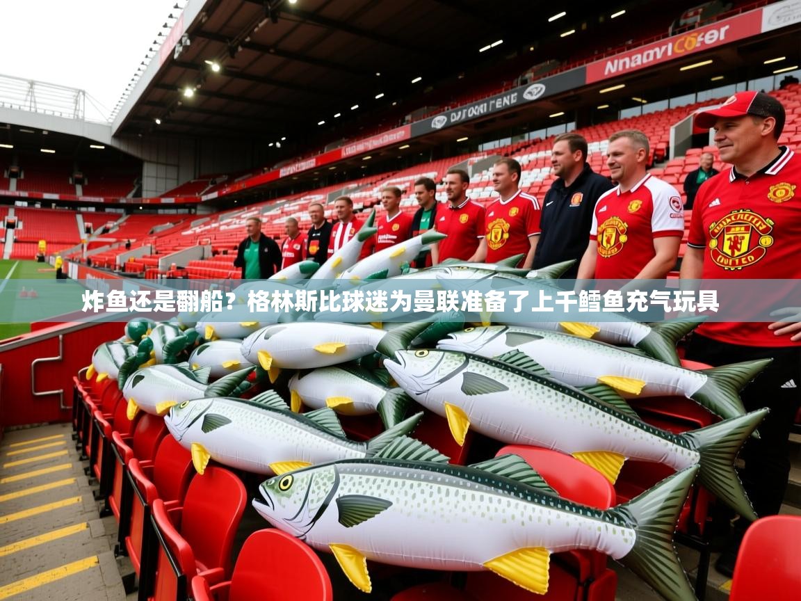 2025爱游戏体育注册平台炸鱼还是翻船?格林斯比球迷为曼联准备了上千鳕鱼充气玩具 第2张