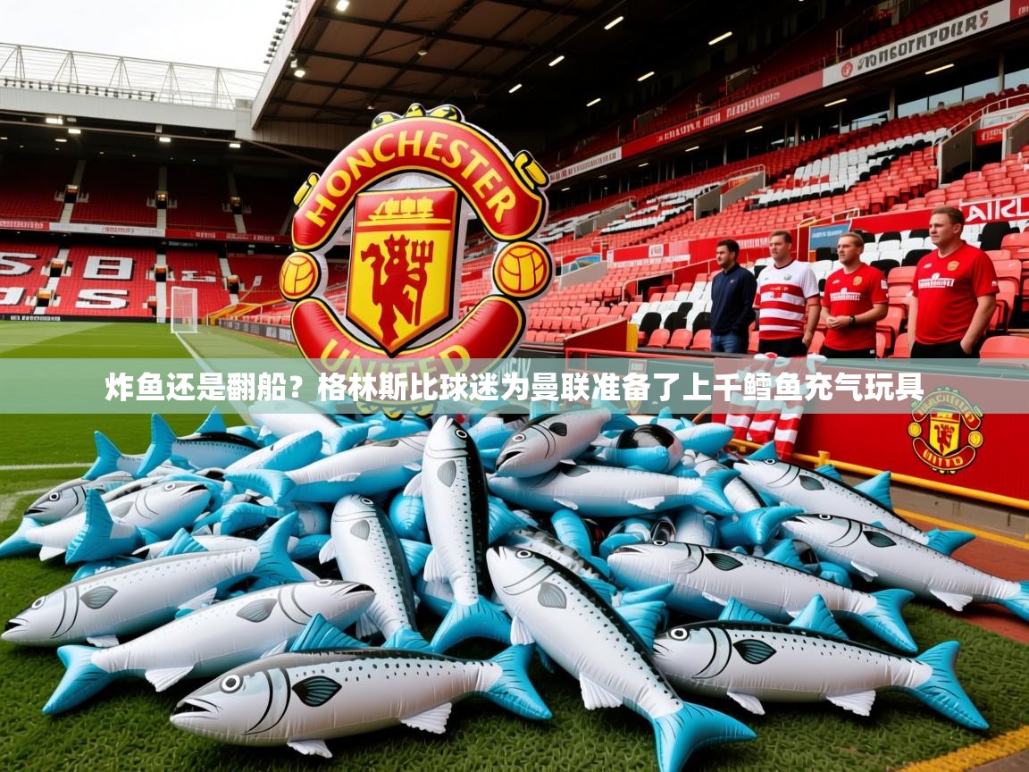 2025爱游戏体育注册平台炸鱼还是翻船?格林斯比球迷为曼联准备了上千鳕鱼充气玩具 第1张