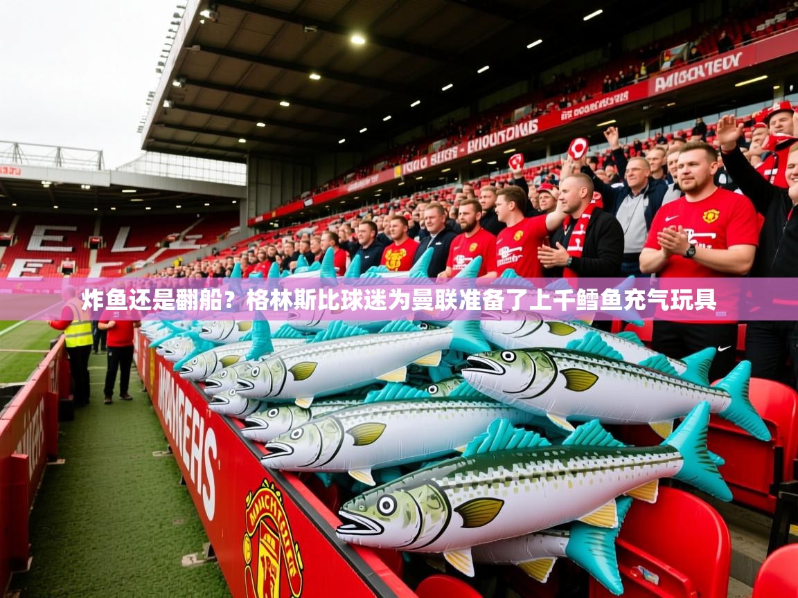 2025爱游戏体育注册平台炸鱼还是翻船?格林斯比球迷为曼联准备了上千鳕鱼充气玩具 第3张