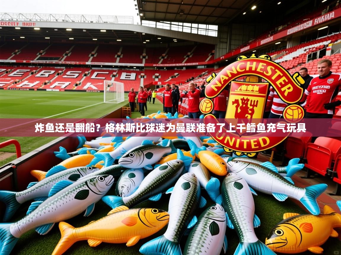 2025爱游戏体育注册平台炸鱼还是翻船?格林斯比球迷为曼联准备了上千鳕鱼充气玩具 第4张