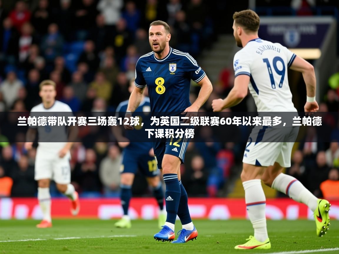 2025爱游戏体育赛事兰帕德带队开赛三场轰12球，为英国二级联赛60年以来最多，兰帕德下课积分榜