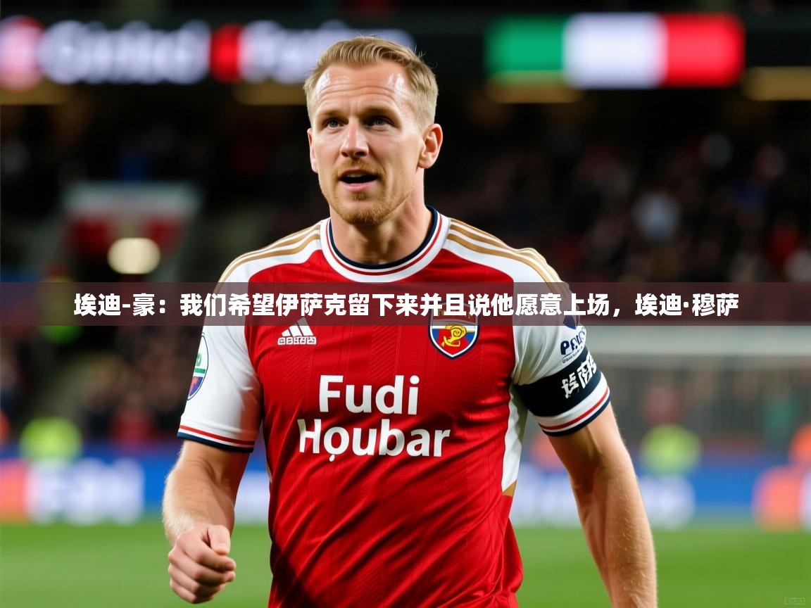 2025爱游戏体育网页版登录入口埃迪-豪：我们希望伊萨克留下来并且说他愿意上场，埃迪·穆萨