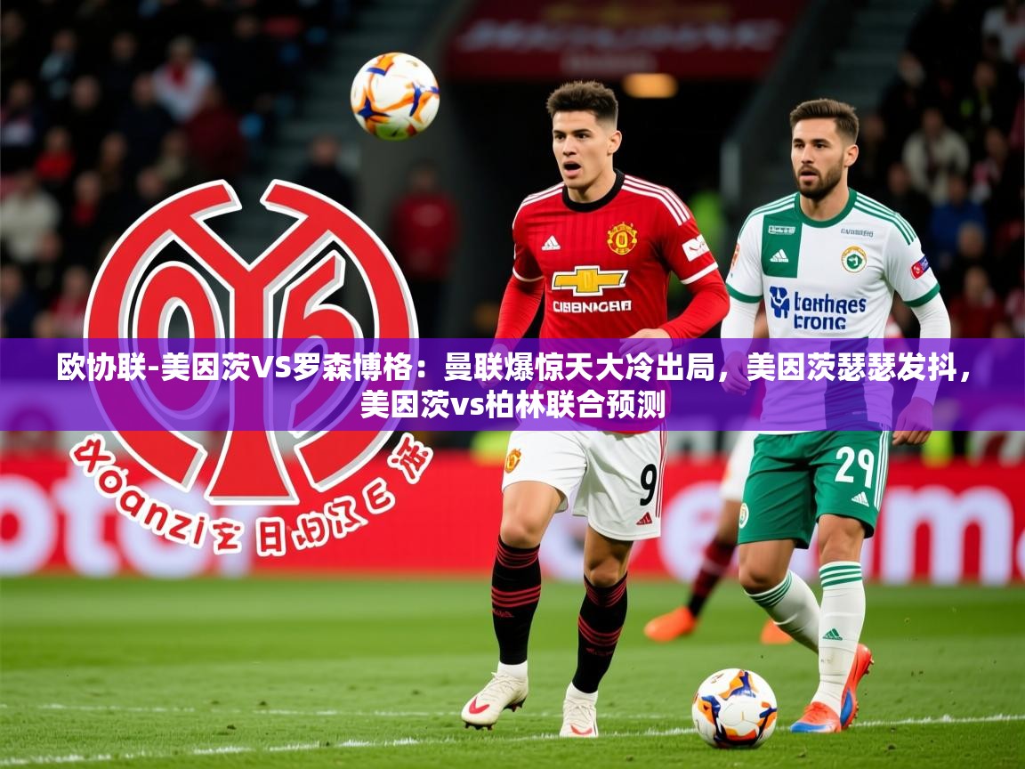 2025爱游戏体育在线平台下载欧协联-美因茨VS罗森博格：曼联爆惊天大冷出局，美因茨瑟瑟发抖，美因茨vs柏林联合预测