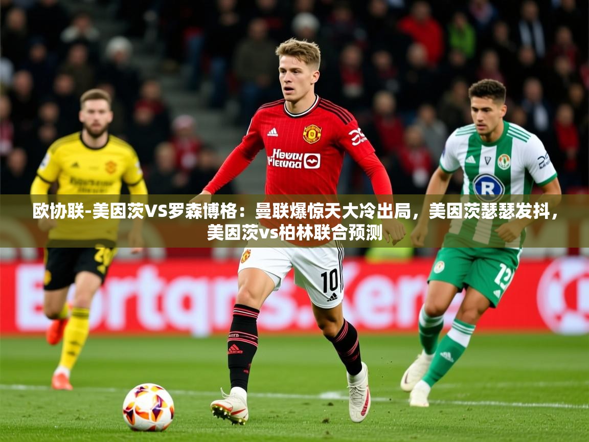 2025爱游戏体育在线平台下载欧协联-美因茨VS罗森博格：曼联爆惊天大冷出局，美因茨瑟瑟发抖，美因茨vs柏林联合预测  第2张