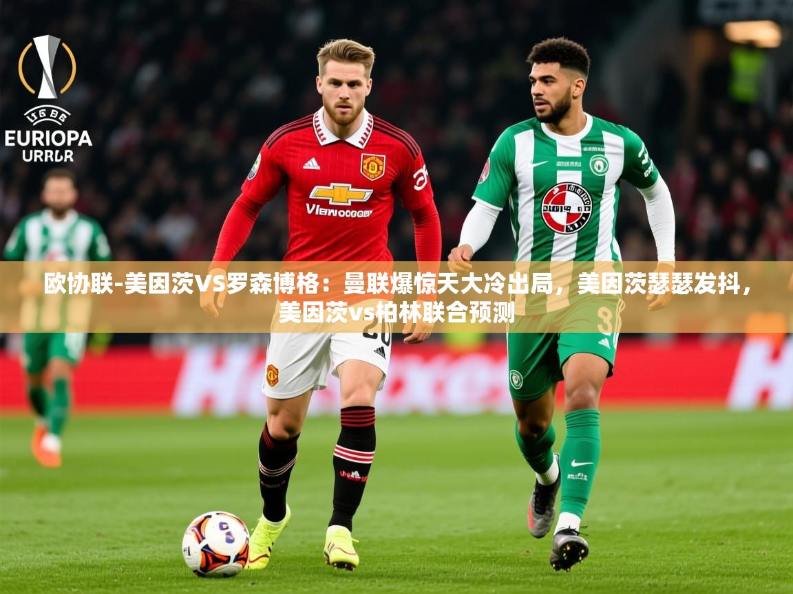 2025爱游戏体育在线平台下载欧协联-美因茨VS罗森博格：曼联爆惊天大冷出局，美因茨瑟瑟发抖，美因茨vs柏林联合预测  第3张