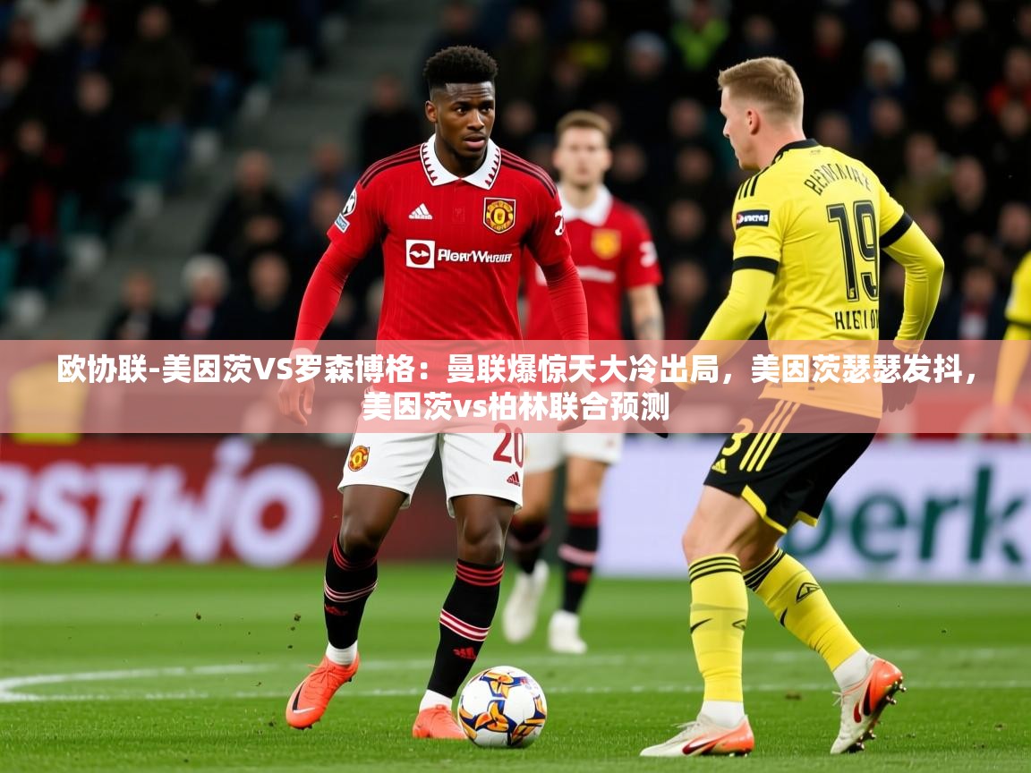 2025爱游戏体育在线平台下载欧协联-美因茨VS罗森博格：曼联爆惊天大冷出局，美因茨瑟瑟发抖，美因茨vs柏林联合预测  第4张