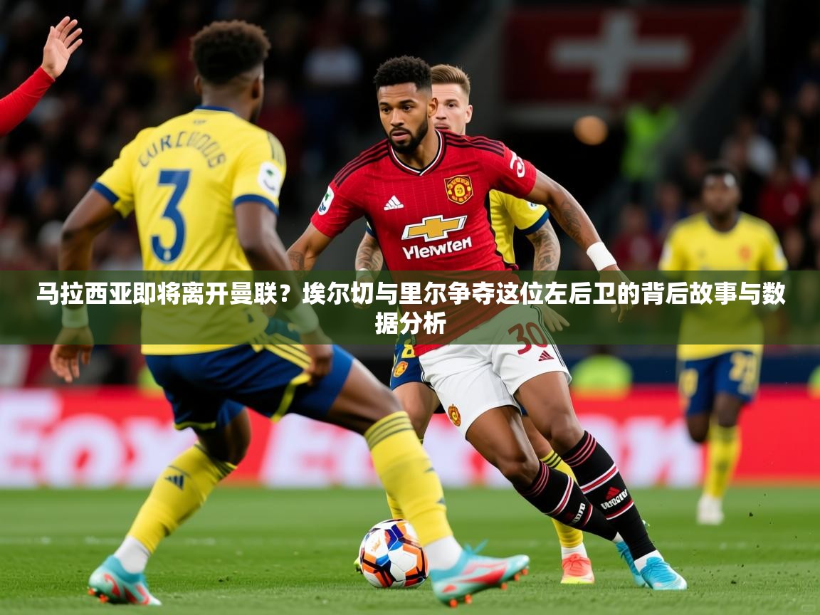 2025爱游戏体育在线登录马拉西亚即将离开曼联？埃尔切与里尔争夺这位左后卫的背后故事与数据分析  第2张