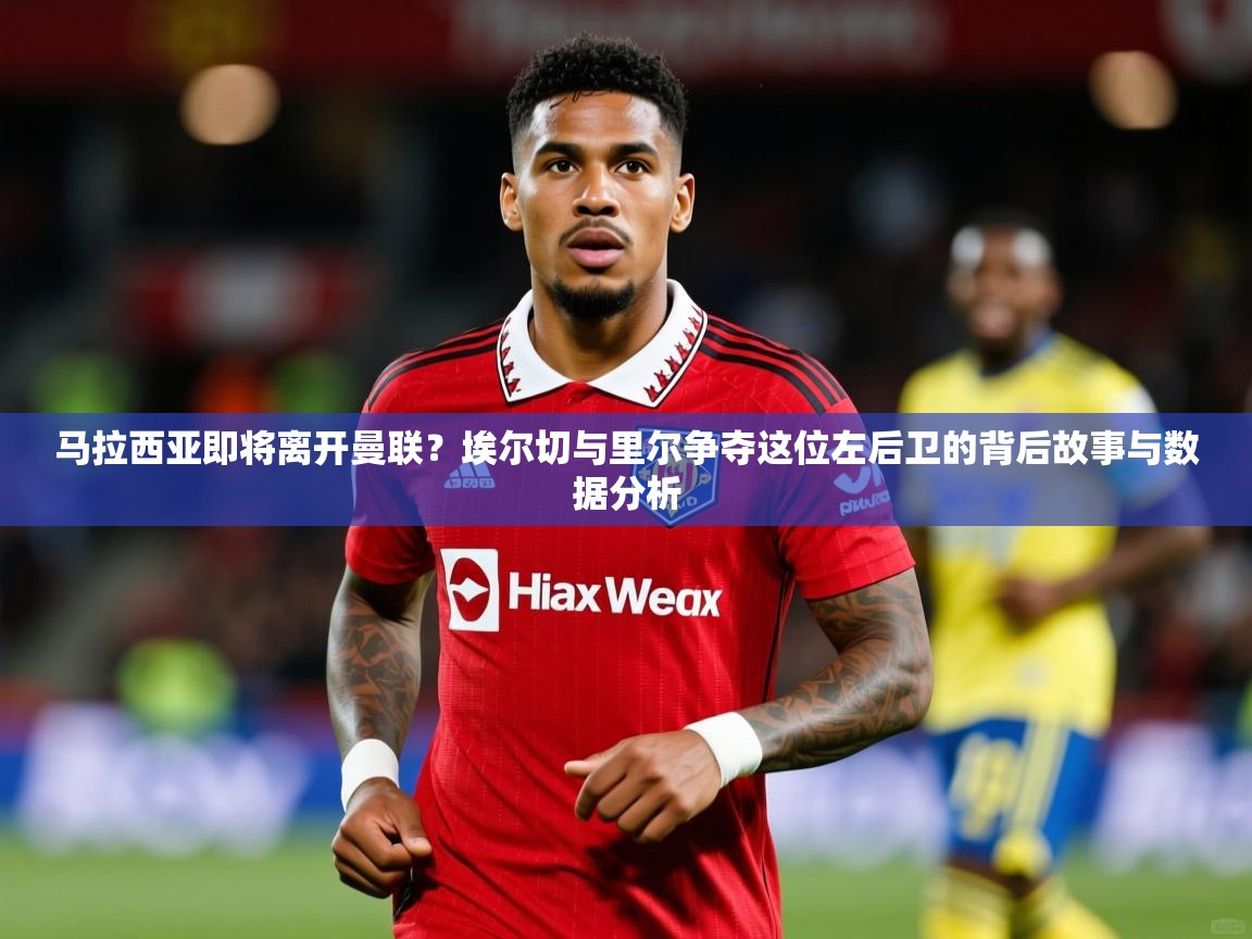 2025爱游戏体育在线登录马拉西亚即将离开曼联？埃尔切与里尔争夺这位左后卫的背后故事与数据分析
