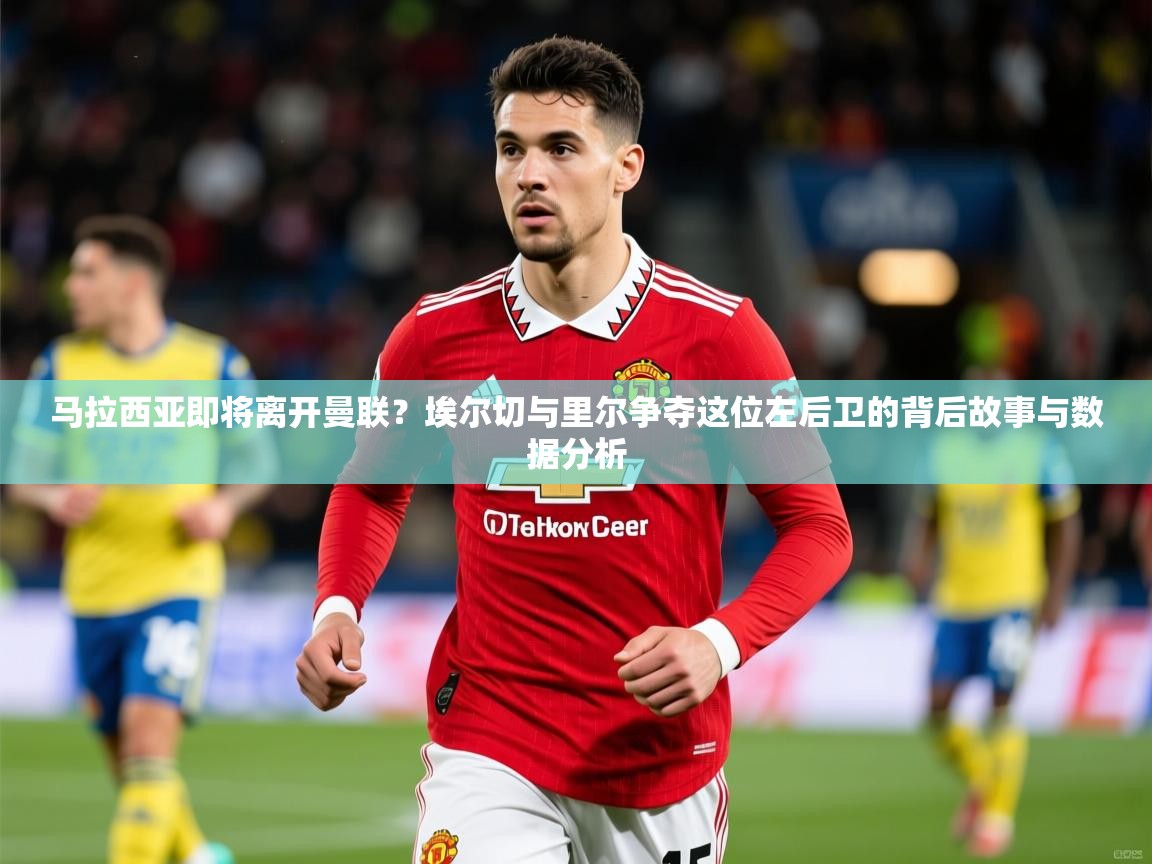 2025爱游戏体育在线登录马拉西亚即将离开曼联？埃尔切与里尔争夺这位左后卫的背后故事与数据分析  第3张
