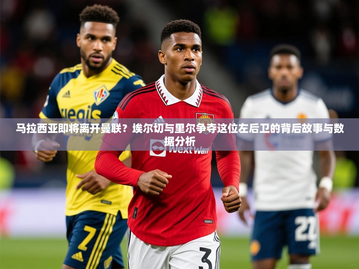 2025爱游戏体育在线登录马拉西亚即将离开曼联？埃尔切与里尔争夺这位左后卫的背后故事与数据分析  第4张