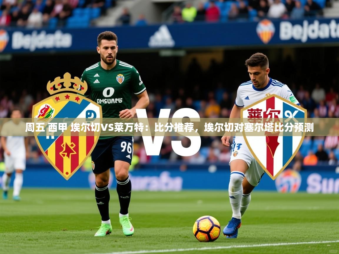 2025爱游戏体育平台官网周五 西甲 埃尔切VS莱万特：比分推荐，埃尔切对塞尔塔比分预测  第3张