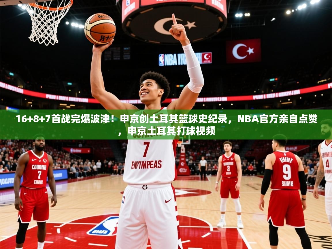 2025爱游戏体育官网16+8+7首战完爆波津！申京创土耳其篮球史纪录，NBA官方亲自点赞，申京土耳其打球视频