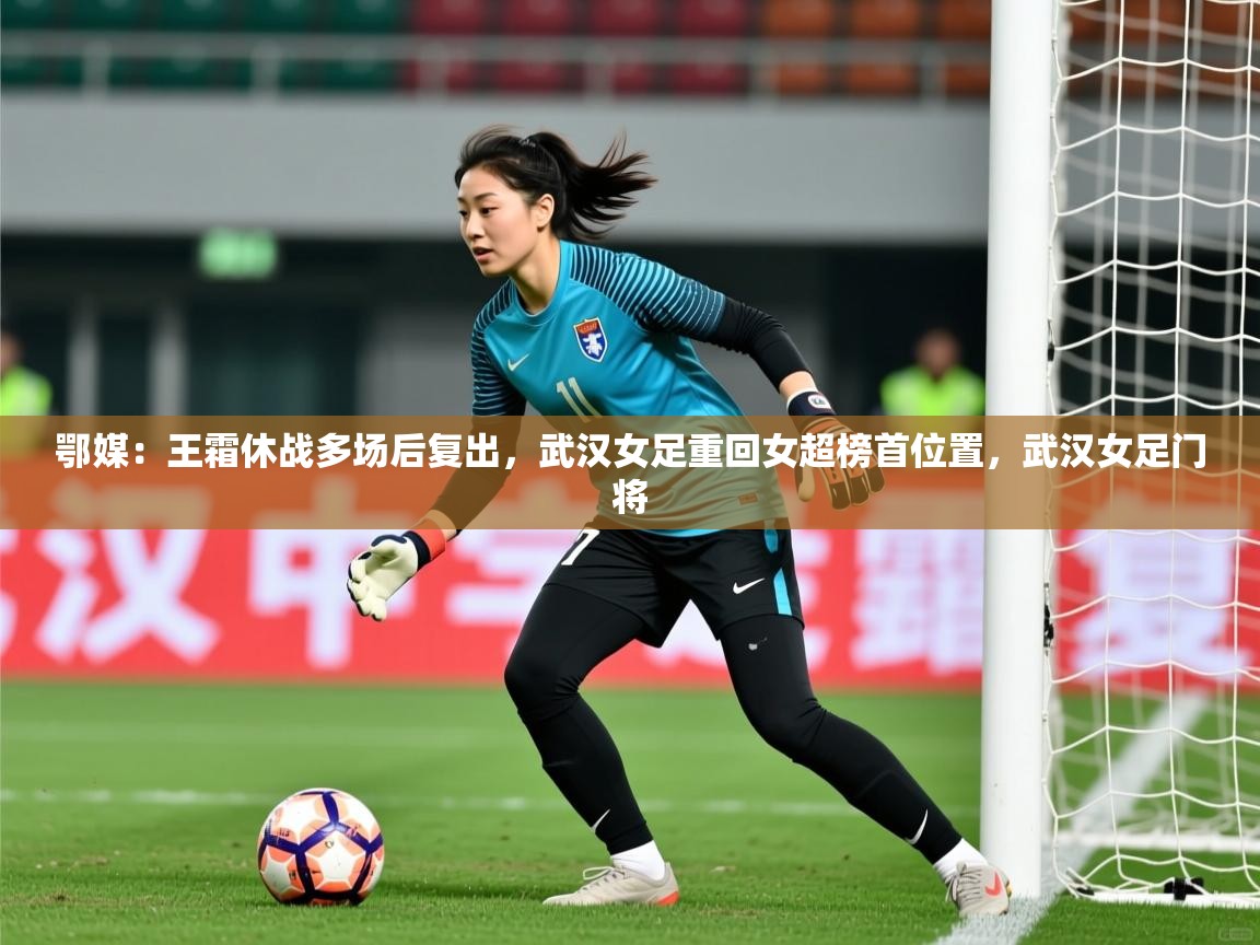 2025爱游戏体育app登录入口官网鄂媒：王霜休战多场后复出，武汉女足重回女超榜首位置，武汉女足门将  第1张