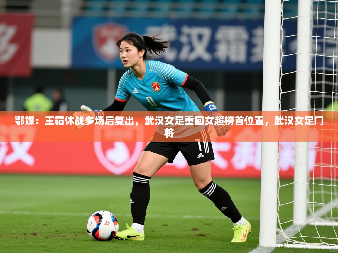 2025爱游戏体育app登录入口官网鄂媒：王霜休战多场后复出，武汉女足重回女超榜首位置，武汉女足门将  第3张