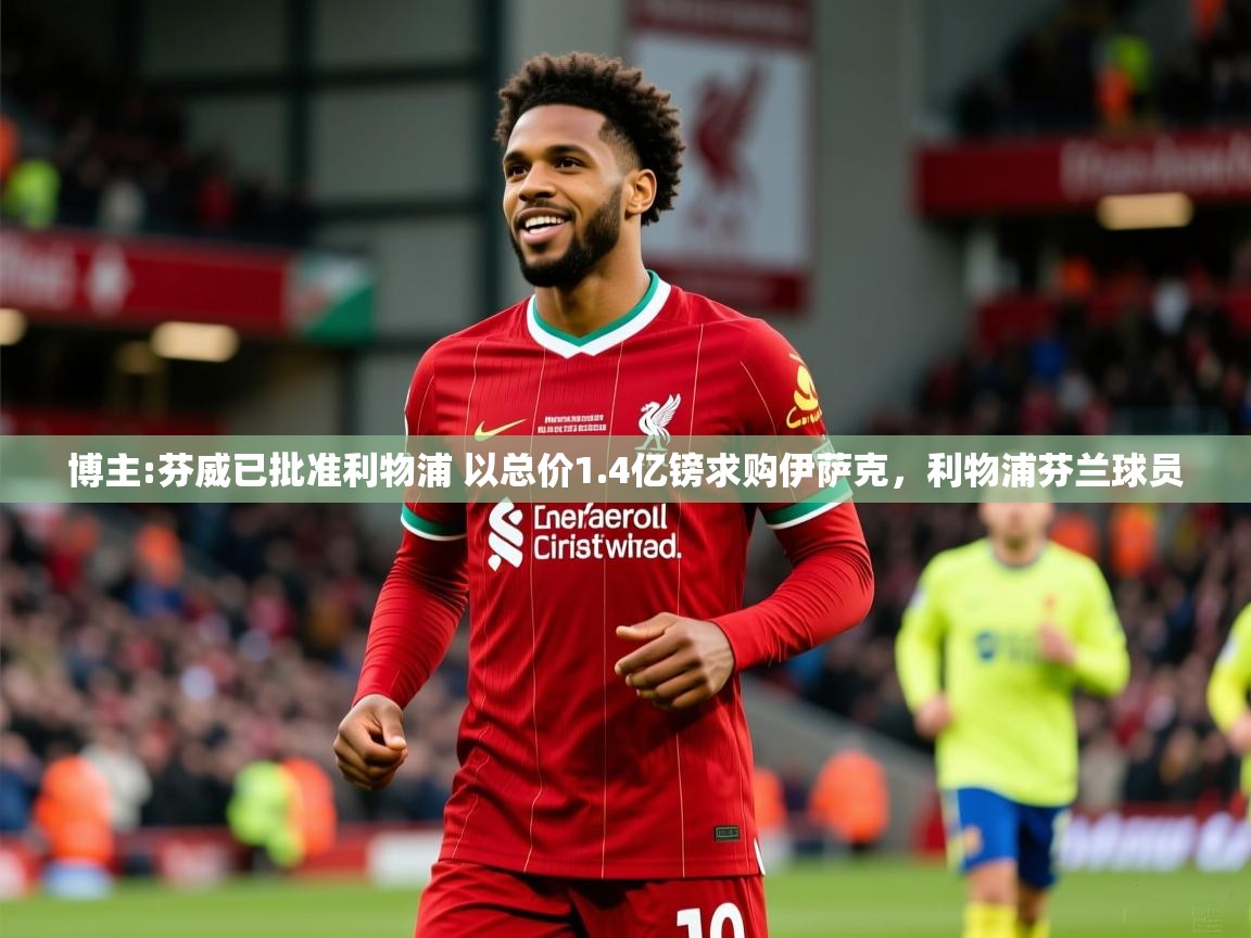 2025爱游戏体育在线直播博主:芬威已批准利物浦 以总价1.4亿镑求购伊萨克,利物浦芬兰球员 第3张