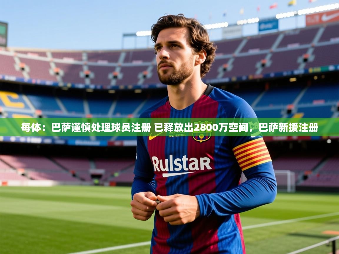 2025爱游戏体育注册平台每体：巴萨谨慎处理球员注册 已释放出2800万空间，巴萨新援注册  第2张