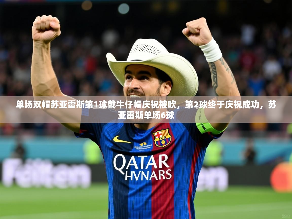 2025爱游戏体育app单场双帽苏亚雷斯第1球戴牛仔帽庆祝被吹,第2球终于庆祝成功,苏亚雷斯单场6球 第2张
