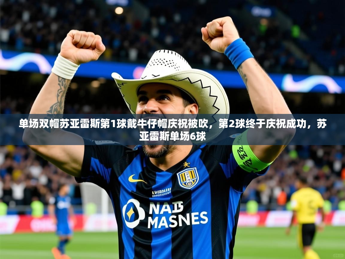 2025爱游戏体育app单场双帽苏亚雷斯第1球戴牛仔帽庆祝被吹,第2球终于庆祝成功,苏亚雷斯单场6球 第1张