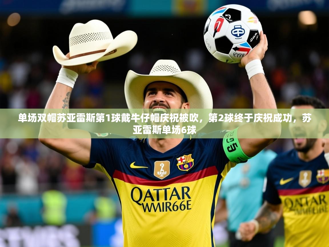 2025爱游戏体育app单场双帽苏亚雷斯第1球戴牛仔帽庆祝被吹,第2球终于庆祝成功,苏亚雷斯单场6球 第3张