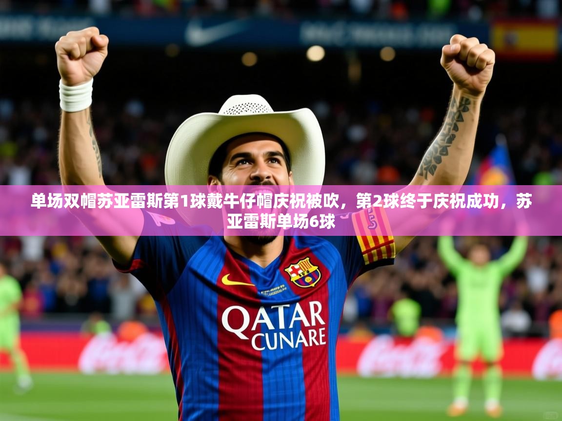 2025爱游戏体育app单场双帽苏亚雷斯第1球戴牛仔帽庆祝被吹,第2球终于庆祝成功,苏亚雷斯单场6球 第4张