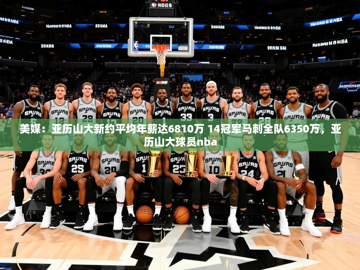 2025爱游戏体育在线平台美媒:亚历山大新约平均年薪达6810万 14冠军马刺全队6350万,亚历山大球员nba 第1张