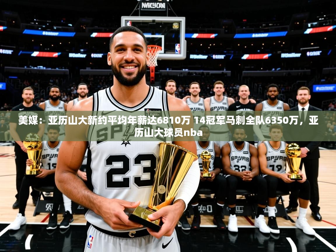 2025爱游戏体育在线平台美媒:亚历山大新约平均年薪达6810万 14冠军马刺全队6350万,亚历山大球员nba 第2张