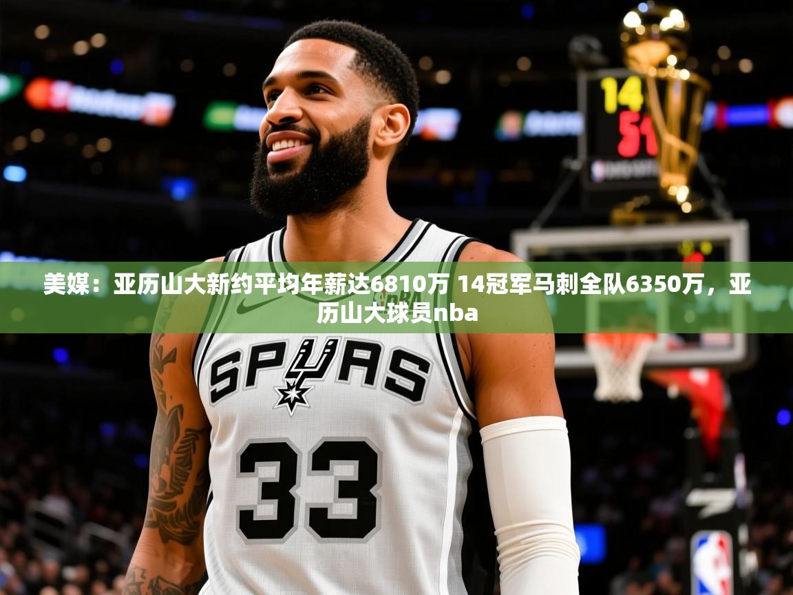2025爱游戏体育在线平台美媒:亚历山大新约平均年薪达6810万 14冠军马刺全队6350万,亚历山大球员nba 第4张