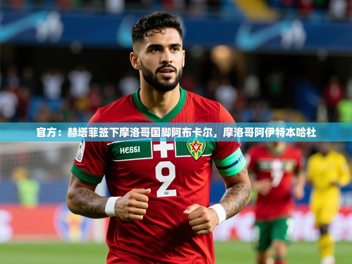 2025爱游戏体育版下载官方:赫塔菲签下摩洛哥国脚阿布卡尔,摩洛哥阿伊特本哈杜 第1张