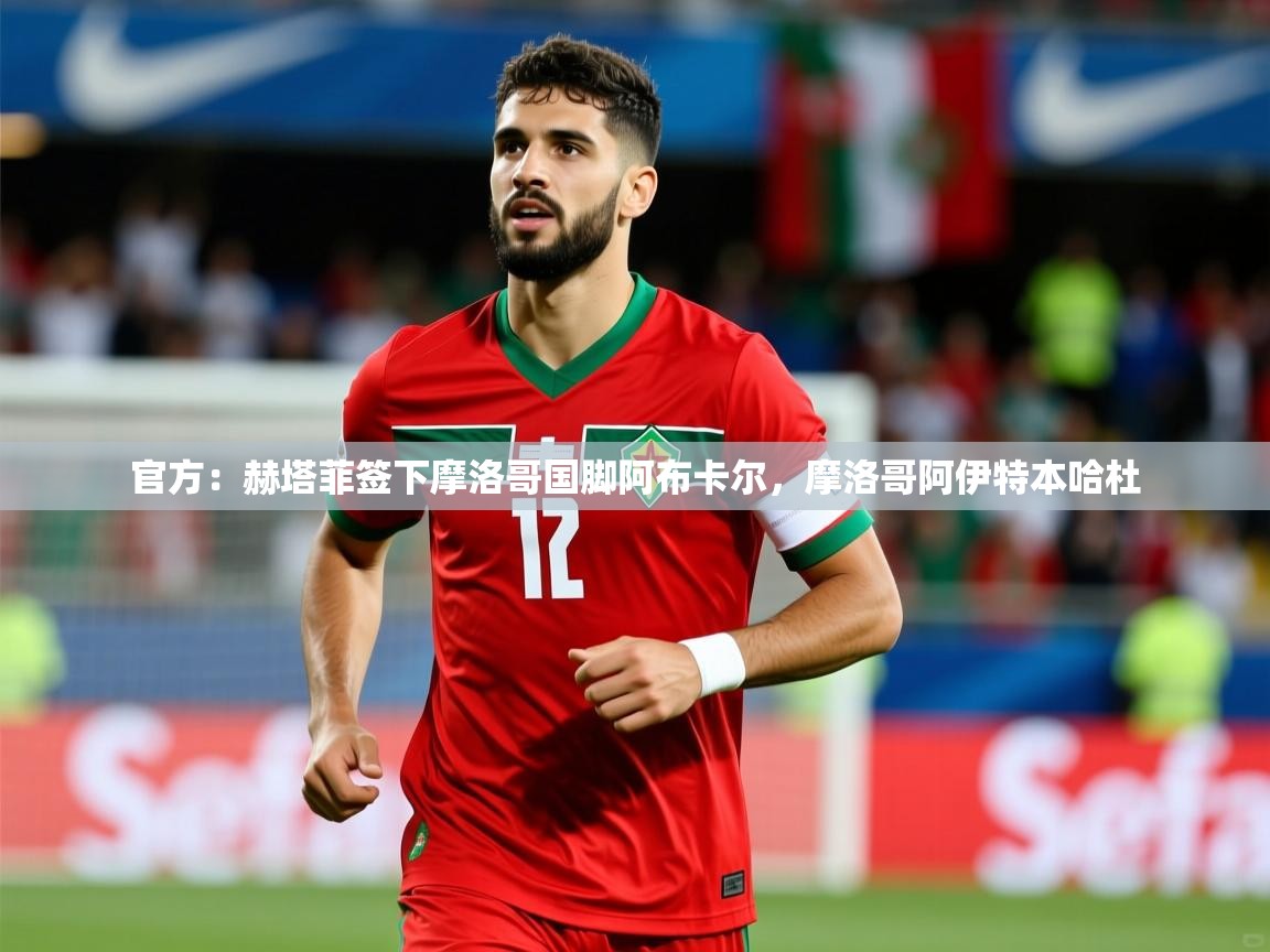 2025爱游戏体育版下载官方:赫塔菲签下摩洛哥国脚阿布卡尔,摩洛哥阿伊特本哈杜 第4张