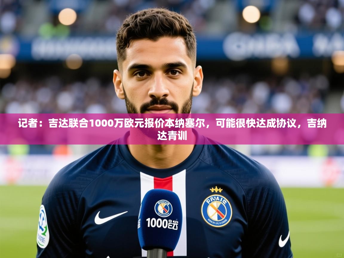 2025爱游戏体育在线直播记者:吉达联合1000万欧元报价本纳塞尔,可能很快达成协议,吉纳达青训 第1张