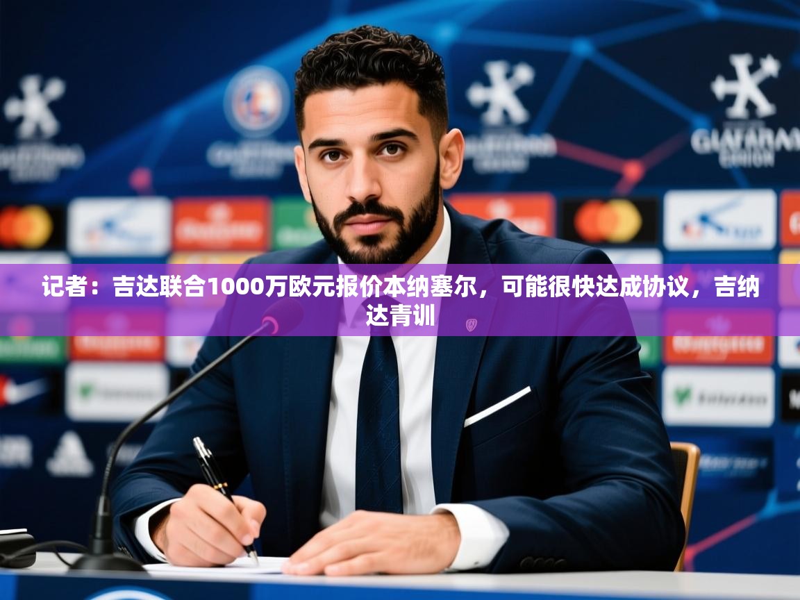 2025爱游戏体育在线直播记者:吉达联合1000万欧元报价本纳塞尔,可能很快达成协议,吉纳达青训 第3张