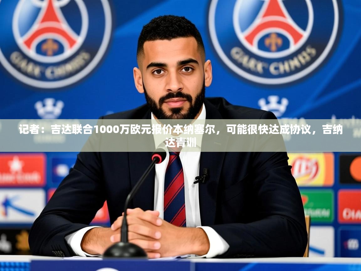 2025爱游戏体育在线直播记者:吉达联合1000万欧元报价本纳塞尔,可能很快达成协议,吉纳达青训 第4张