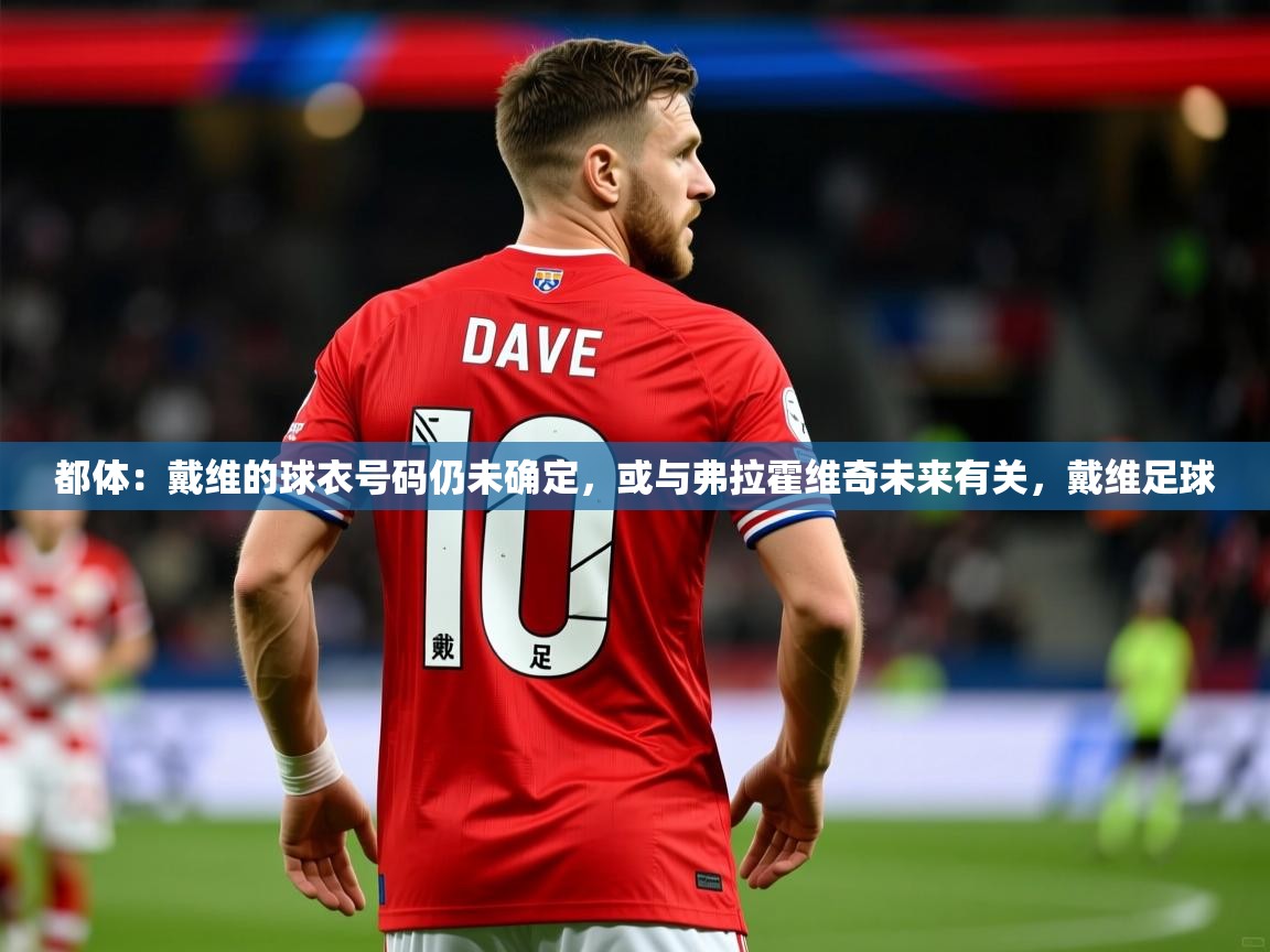 2025爱游戏体育版都体:戴维的球衣号码仍未确定,或与弗拉霍维奇未来有关,戴维足球 第3张