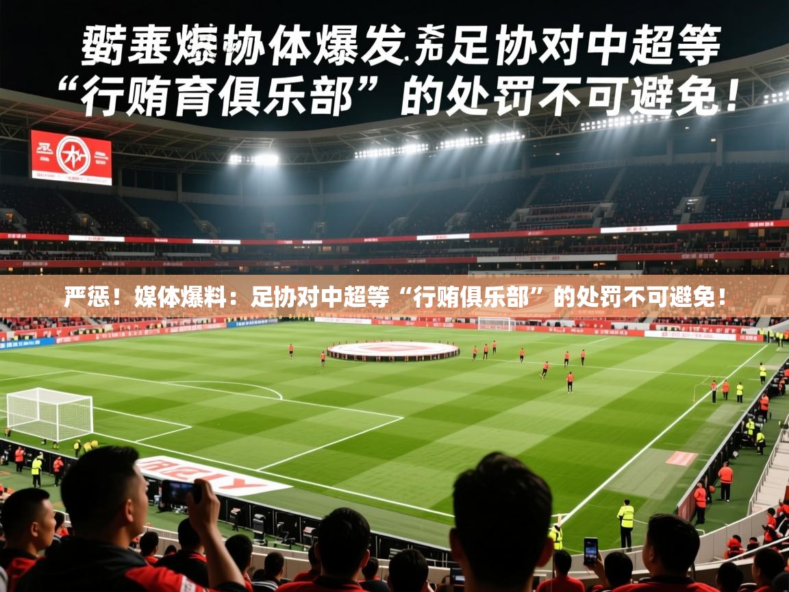2025爱游戏体育注册账号严惩！媒体爆料：足协对中超等“行贿俱乐部”的处罚不可避免！  第1张