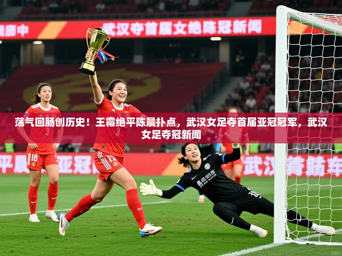 2025爱游戏体育在线登陆荡气回肠创历史!王霜绝平陈晨扑点,武汉女足夺首届亚冠冠军,武汉女足夺冠新闻 第2张