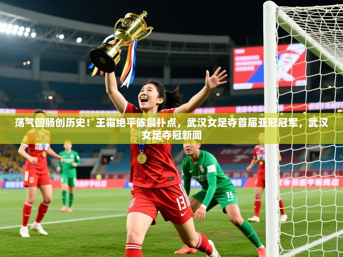 2025爱游戏体育在线登陆荡气回肠创历史!王霜绝平陈晨扑点,武汉女足夺首届亚冠冠军,武汉女足夺冠新闻 第4张