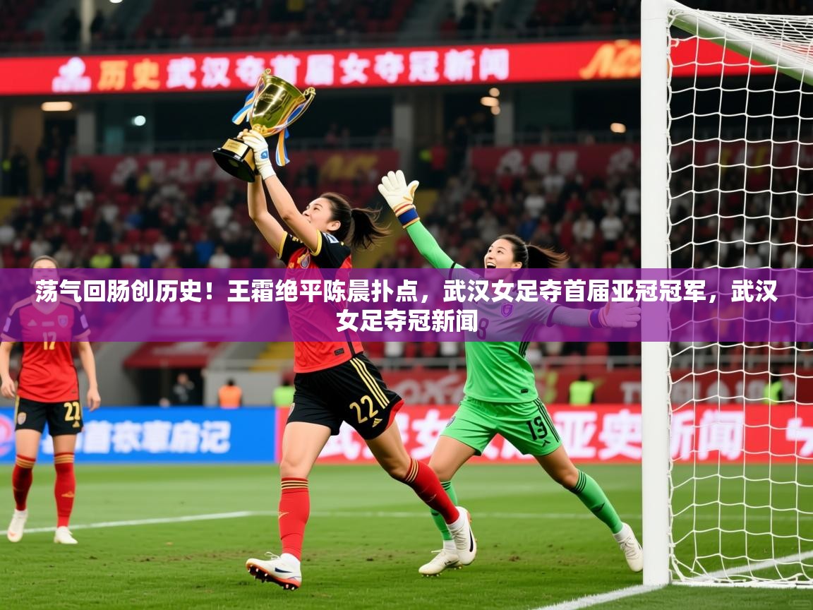 2025爱游戏体育在线登陆荡气回肠创历史!王霜绝平陈晨扑点,武汉女足夺首届亚冠冠军,武汉女足夺冠新闻 第3张