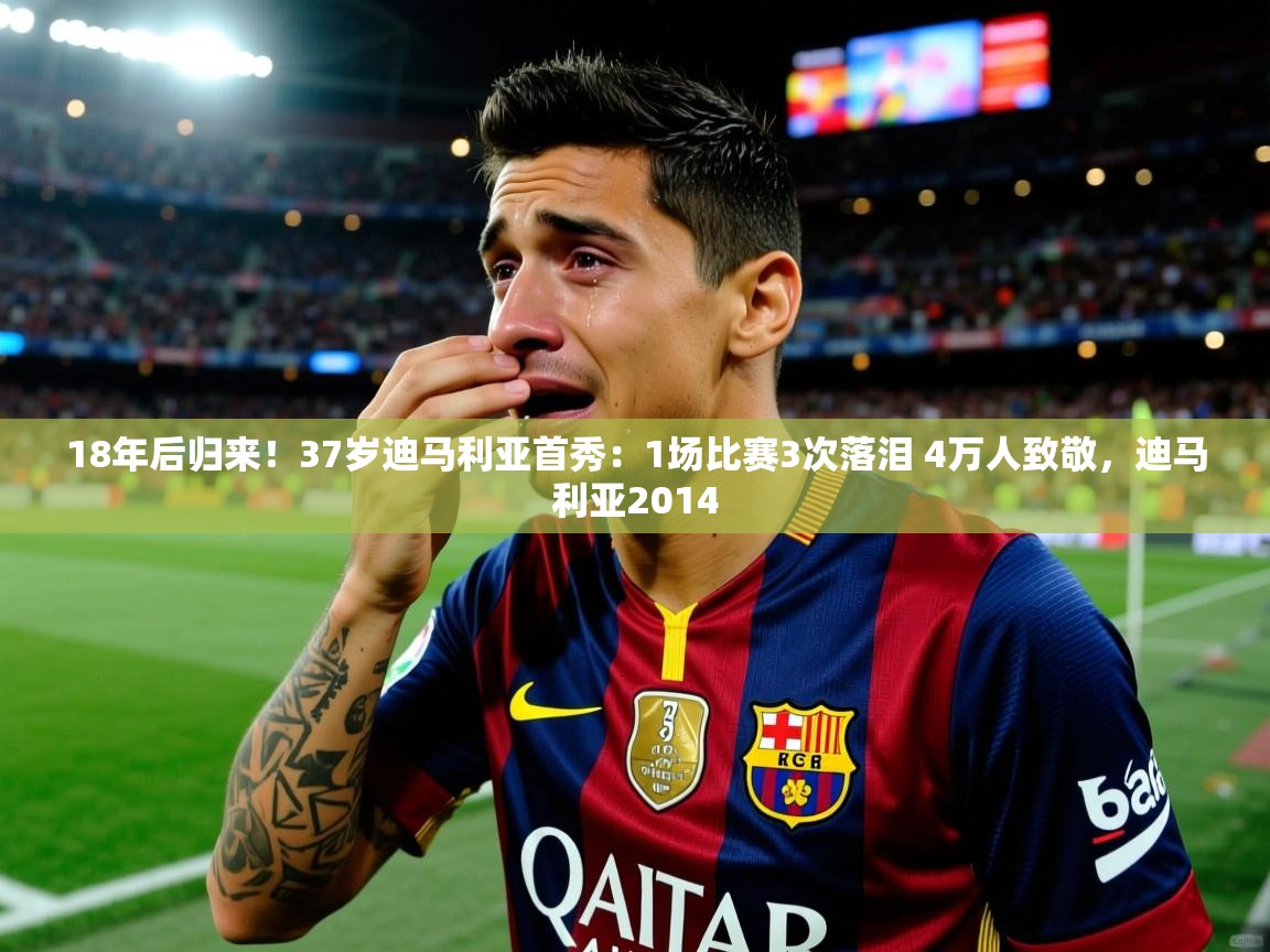 2025爱游戏体育在线18年后归来!37岁迪马利亚首秀:1场比赛3次落泪 4万人致敬,迪马利亚2014 第4张