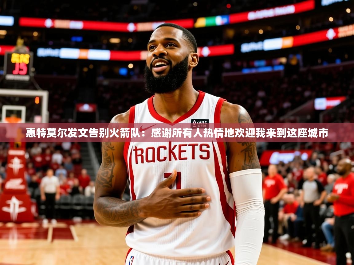 2025爱游戏体育app下载官网惠特莫尔发文告别火箭队：感谢所有人热情地欢迎我来到这座城市