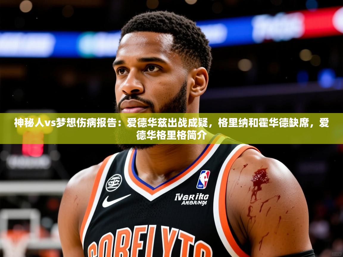 2025爱游戏体育网页版官方入口神秘人vs梦想伤病报告：爱德华兹出战成疑，格里纳和霍华德缺席，爱德华格里格简介