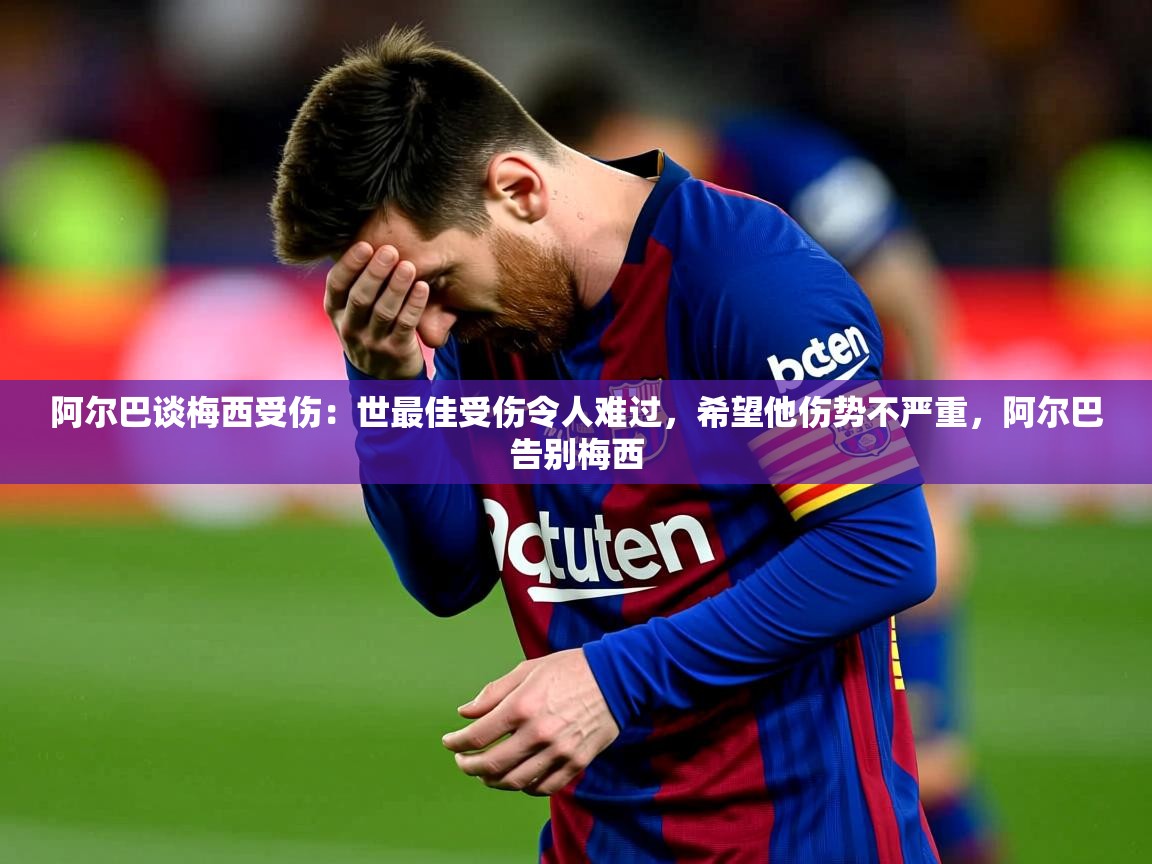 2025爱游戏体育在线入口阿尔巴谈梅西受伤:世最佳受伤令人难过,希望他伤势不严重,阿尔巴告别梅西 第1张