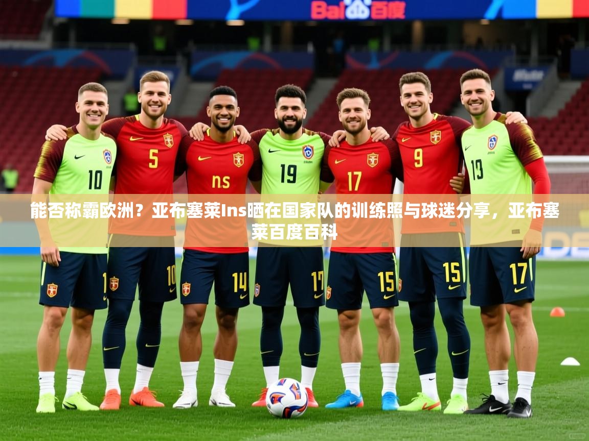 2025爱游戏体育在线app能否称霸欧洲?亚布塞莱Ins晒在国家队的训练照与球迷分享,亚布塞莱百度百科 第1张
