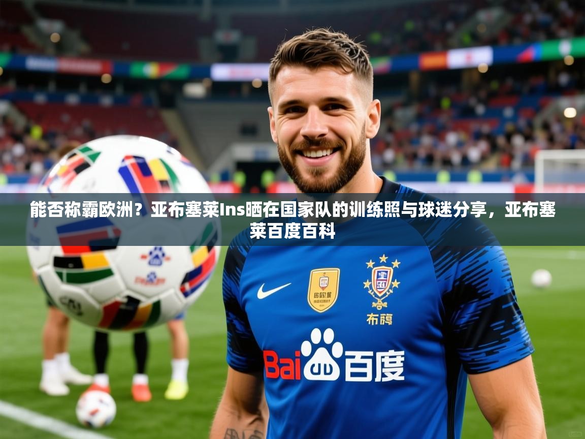 2025爱游戏体育在线app能否称霸欧洲?亚布塞莱Ins晒在国家队的训练照与球迷分享,亚布塞莱百度百科 第3张