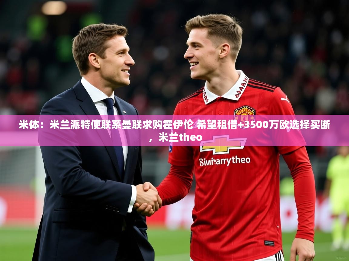 2025爱游戏体育注册平台米体：米兰派特使联系曼联求购霍伊伦 希望租借+3500万欧选择买断，米兰theo  第4张