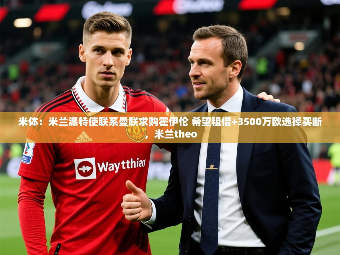 2025爱游戏体育注册平台米体：米兰派特使联系曼联求购霍伊伦 希望租借+3500万欧选择买断，米兰theo  第3张