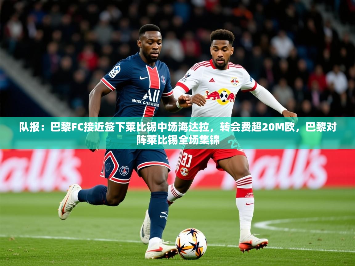 2025爱游戏体育在线平台队报：巴黎FC接近签下莱比锡中场海达拉，转会费超20M欧，巴黎对阵莱比锡全场集锦  第1张