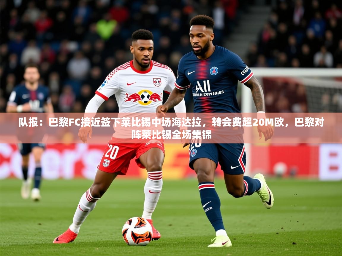 2025爱游戏体育在线平台队报：巴黎FC接近签下莱比锡中场海达拉，转会费超20M欧，巴黎对阵莱比锡全场集锦  第3张